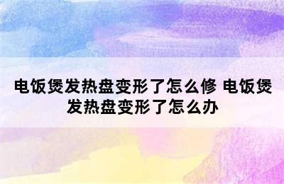 电饭煲发热盘变形了怎么修 电饭煲发热盘变形了怎么办